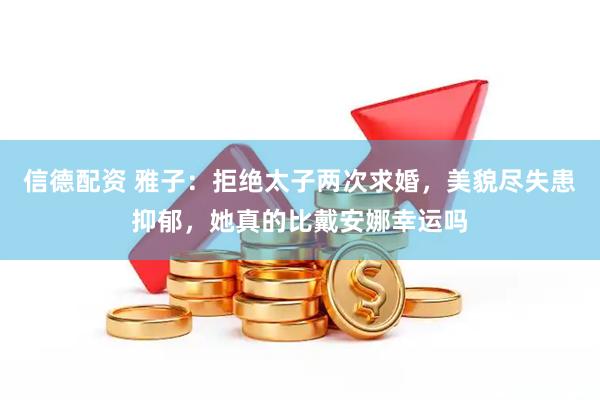 信德配资 雅子：拒绝太子两次求婚，美貌尽失患抑郁，她真的比戴安娜幸运吗