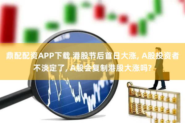 鼎配配资APP下载 港股节后首日大涨, A股投资者不淡定了, A股会复制港股大涨吗?