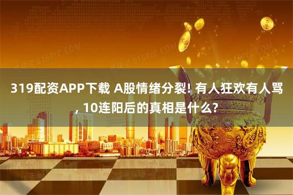 319配资APP下载 A股情绪分裂! 有人狂欢有人骂, 10连阳后的真相是什么?
