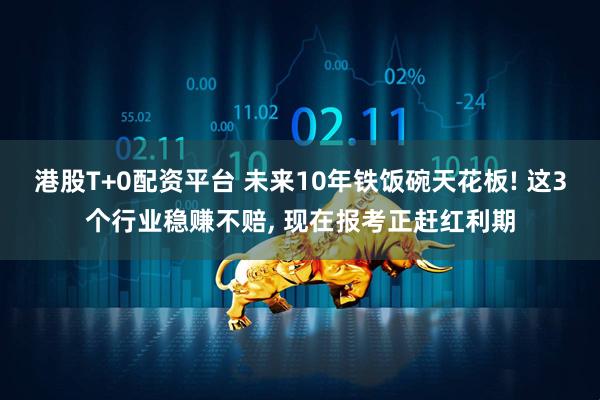 港股T+0配资平台 未来10年铁饭碗天花板! 这3个行业稳赚不赔, 现在报考正赶红利期