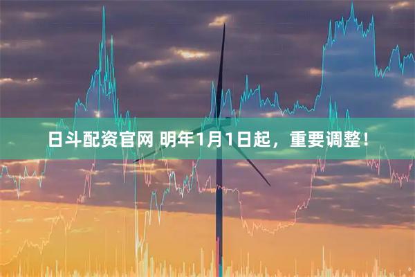日斗配资官网 明年1月1日起，重要调整！