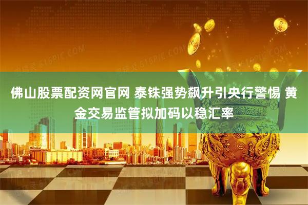 佛山股票配资网官网 泰铢强势飙升引央行警惕 黄金交易监管拟加码以稳汇率