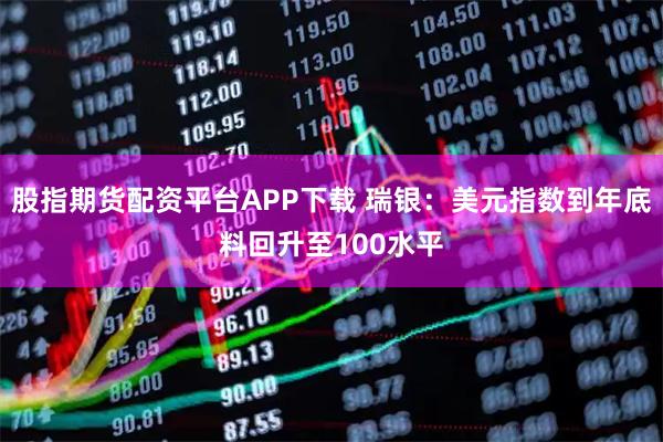 股指期货配资平台APP下载 瑞银：美元指数到年底料回升至100水平
