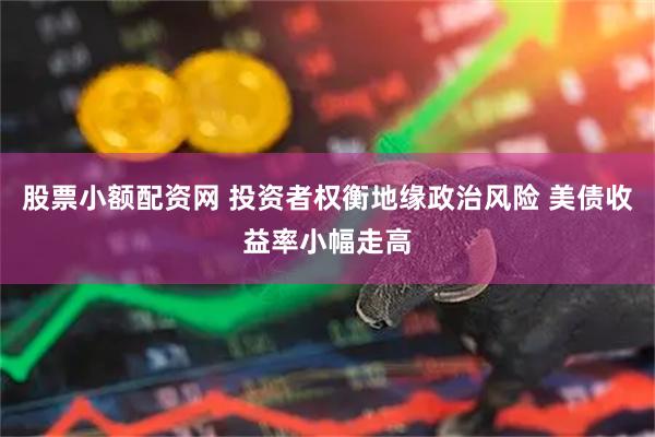 股票小额配资网 投资者权衡地缘政治风险 美债收益率小幅走高