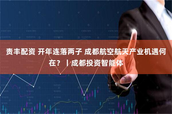 责丰配资 开年连落两子 成都航空航天产业机遇何在？丨成都投资智能体
