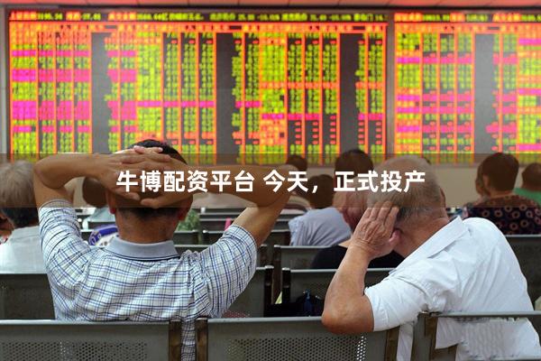 牛博配资平台 今天，正式投产