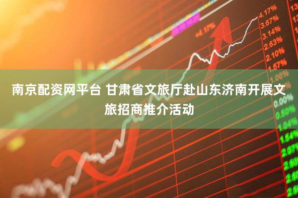 南京配资网平台 甘肃省文旅厅赴山东济南开展文旅招商推介活动