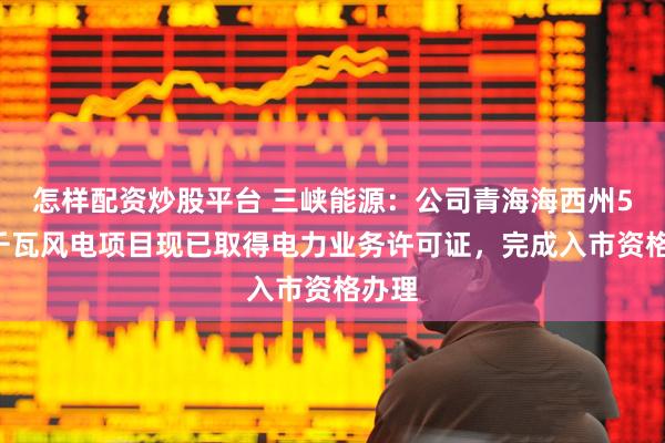 怎样配资炒股平台 三峡能源：公司青海海西州50万千瓦风电项目现已取得电力业务许可证，完成入市资格办理
