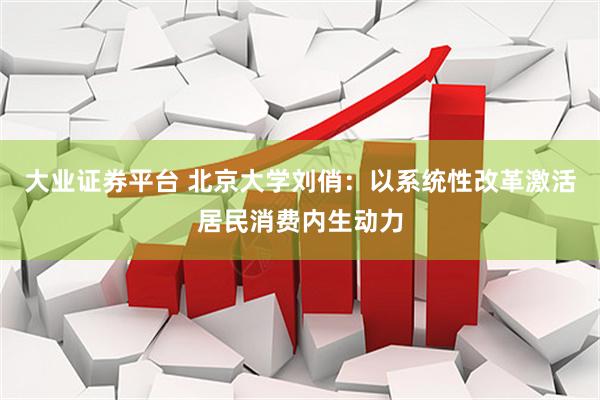 大业证券平台 北京大学刘俏：以系统性改革激活居民消费内生动力