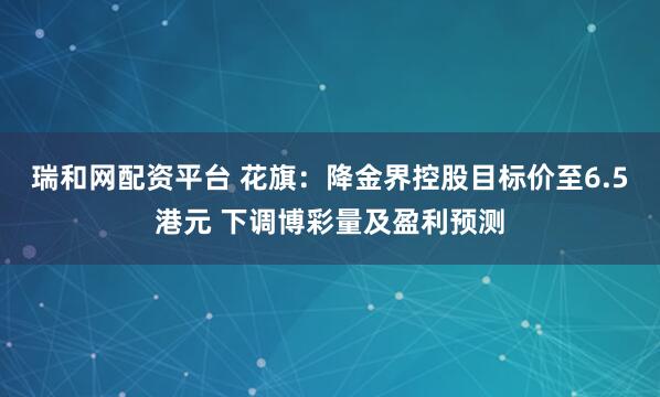 瑞和网配资平台 花旗：降金界控股目标价至6.5港元 下调博彩量及盈利预测