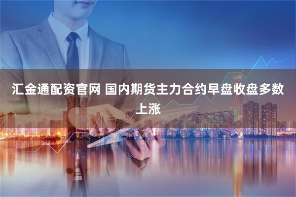 汇金通配资官网 国内期货主力合约早盘收盘多数上涨
