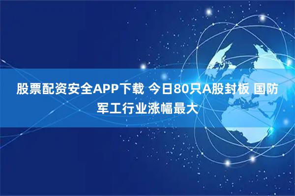股票配资安全APP下载 今日80只A股封板 国防军工行业涨幅最大
