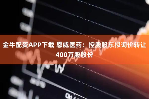 金牛配资APP下载 恩威医药：控股股东拟询价转让400万股股份