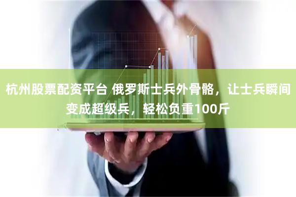 杭州股票配资平台 俄罗斯士兵外骨骼，让士兵瞬间变成超级兵，轻松负重100斤