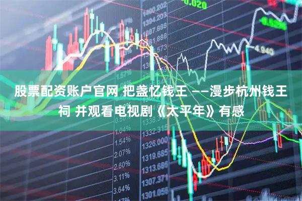 股票配资账户官网 把盏忆钱王 ——漫步杭州钱王祠 并观看电视剧《太平年》有感