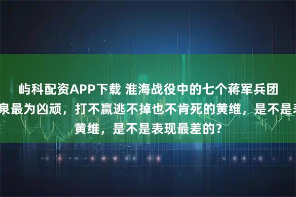 屿科配资APP下载 淮海战役中的七个蒋军兵团司令：邱清泉最为凶顽，打不赢逃不掉也不肯死的黄维，是不是表现最差的？