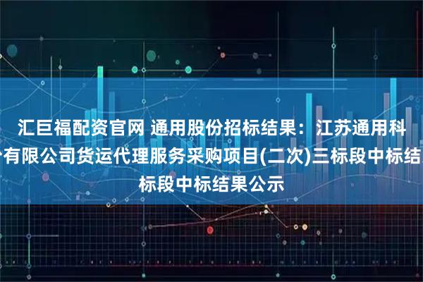汇巨福配资官网 通用股份招标结果：江苏通用科技股份有限公司货运代理服务采购项目(二次)三标段中标结果公示