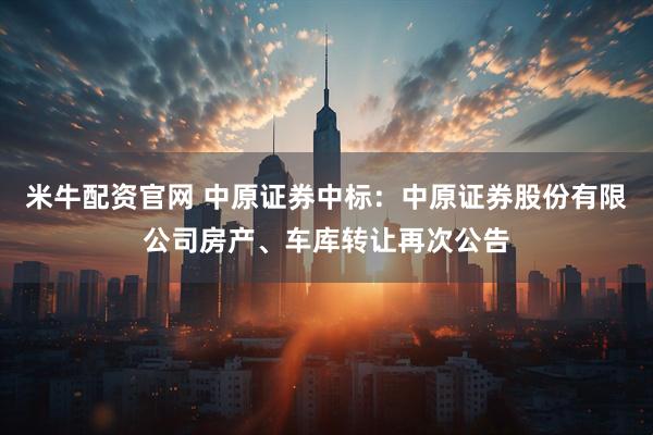 米牛配资官网 中原证券中标：中原证券股份有限公司房产、车库转让再次公告