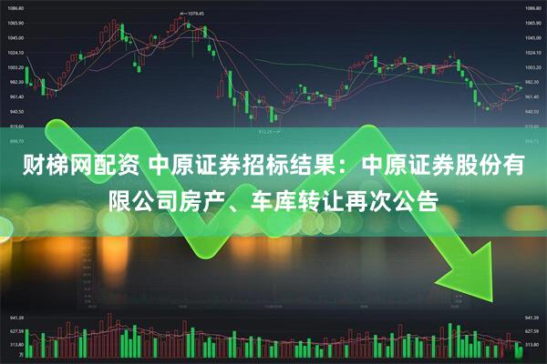 财梯网配资 中原证券招标结果：中原证券股份有限公司房产、车库转让再次公告