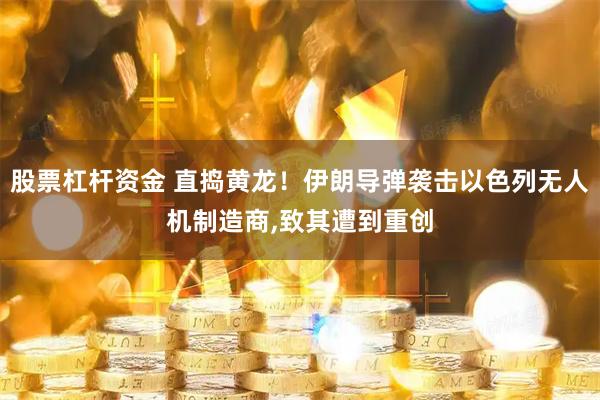 股票杠杆资金 直捣黄龙！伊朗导弹袭击以色列无人机制造商,致其遭到重创