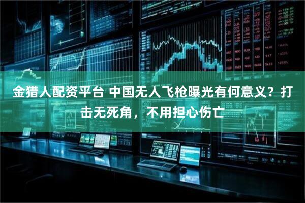 金猎人配资平台 中国无人飞枪曝光有何意义？打击无死角，不用担心伤亡