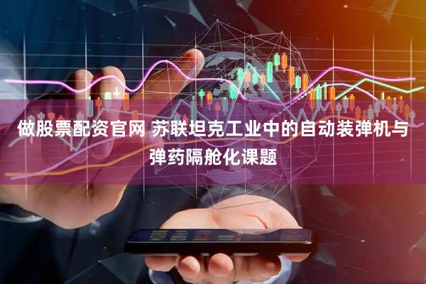 做股票配资官网 苏联坦克工业中的自动装弹机与弹药隔舱化课题