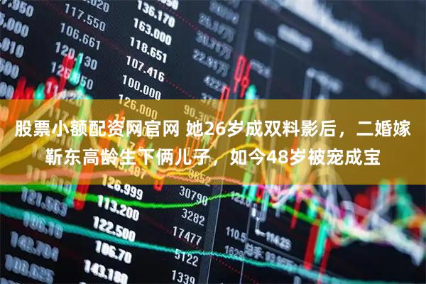 股票小额配资网官网 她26岁成双料影后，二婚嫁靳东高龄生下俩儿子，如今48岁被宠成宝