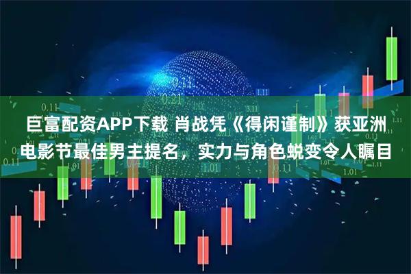 巨富配资APP下载 肖战凭《得闲谨制》获亚洲电影节最佳男主提名，实力与角色蜕变令人瞩目