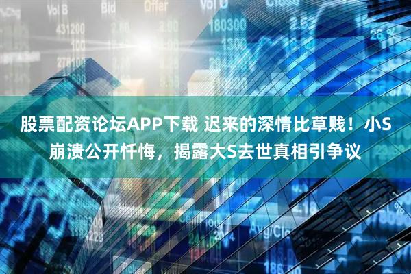 股票配资论坛APP下载 迟来的深情比草贱！小S崩溃公开忏悔，揭露大S去世真相引争议