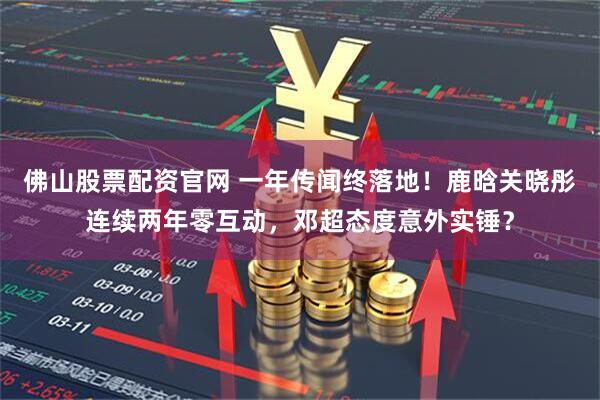 佛山股票配资官网 一年传闻终落地！鹿晗关晓彤连续两年零互动，邓超态度意外实锤？