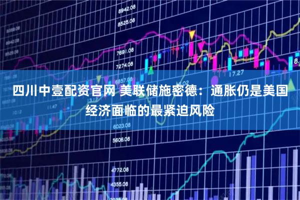四川中壹配资官网 美联储施密德：通胀仍是美国经济面临的最紧迫风险