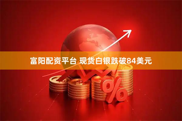 富阳配资平台 现货白银跌破84美元