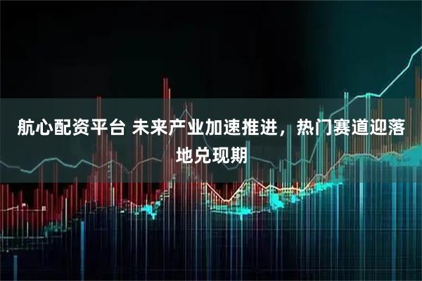 航心配资平台 未来产业加速推进，热门赛道迎落地兑现期