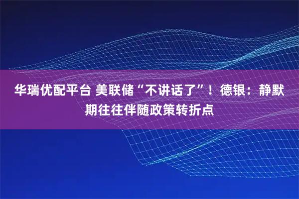 华瑞优配平台 美联储“不讲话了”！德银：静默期往往伴随政策转折点