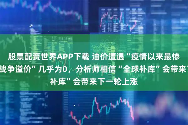 股票配资世界APP下载 油价遭遇“疫情以来最惨一季”，“战争溢价”几乎为0，分析师相信“全球补库”会带来下一轮上涨